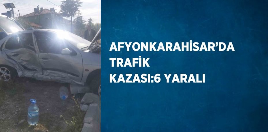 AFYONKARAHİSAR’DA TRAFİK KAZASI:6 YARALI