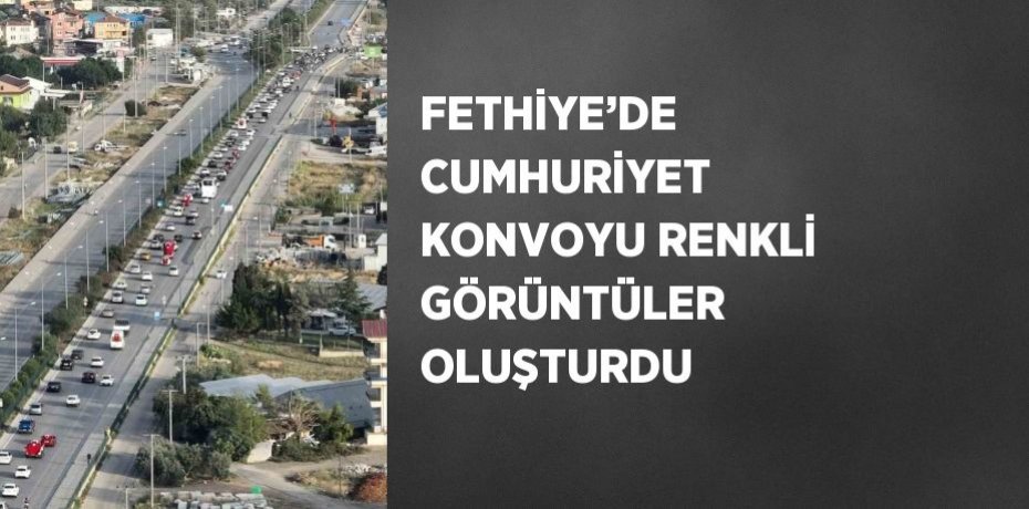 FETHİYE’DE CUMHURİYET KONVOYU RENKLİ GÖRÜNTÜLER OLUŞTURDU