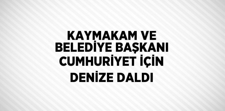 KAYMAKAM VE BELEDİYE BAŞKANI CUMHURİYET İÇİN DENİZE DALDI