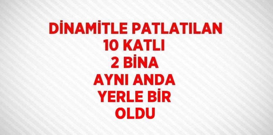 DİNAMİTLE PATLATILAN 10 KATLI 2 BİNA AYNI ANDA YERLE BİR OLDU