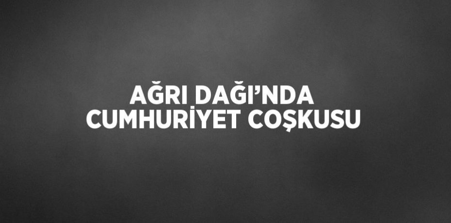 AĞRI DAĞI’NDA CUMHURİYET COŞKUSU