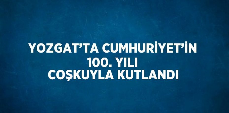 YOZGAT’TA CUMHURİYET’İN 100. YILI COŞKUYLA KUTLANDI