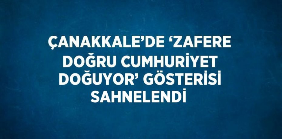 ÇANAKKALE’DE ‘ZAFERE DOĞRU CUMHURİYET DOĞUYOR’ GÖSTERİSİ SAHNELENDİ