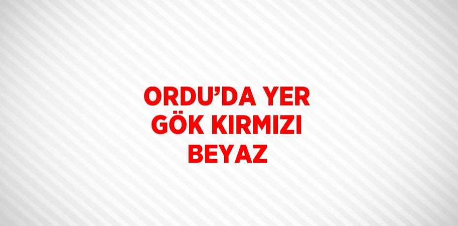 ORDU’DA YER GÖK KIRMIZI BEYAZ