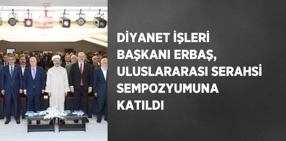 DİYANET İŞLERİ BAŞKANI ERBAŞ, ULUSLARARASI SERAHSİ SEMPOZYUMUNA KATILDI