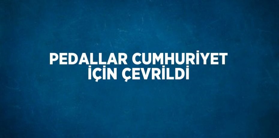PEDALLAR CUMHURİYET İÇİN ÇEVRİLDİ