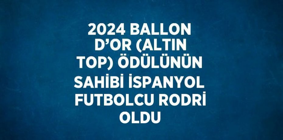 2024 BALLON D’OR (ALTIN TOP) ÖDÜLÜNÜN SAHİBİ İSPANYOL FUTBOLCU RODRİ OLDU