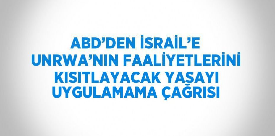 ABD’DEN İSRAİL’E UNRWA’NIN FAALİYETLERİNİ KISITLAYACAK YASAYI UYGULAMAMA ÇAĞRISI