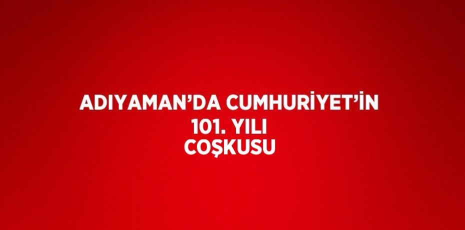 ADIYAMAN’DA CUMHURİYET’İN 101. YILI COŞKUSU