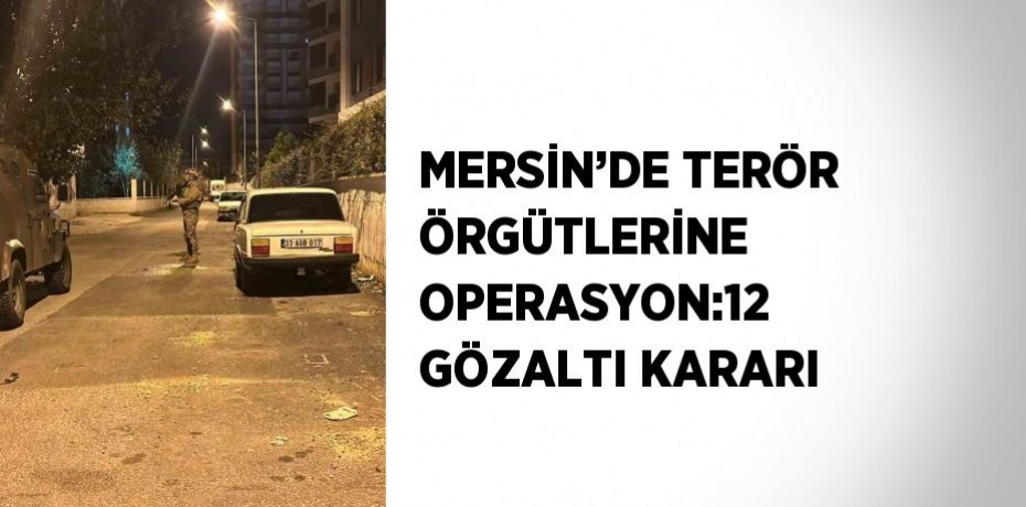 MERSİN’DE TERÖR ÖRGÜTLERİNE OPERASYON:12 GÖZALTI KARARI