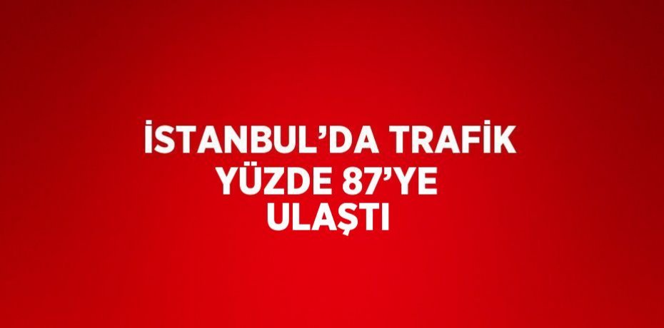 İSTANBUL’DA TRAFİK YÜZDE 87’YE ULAŞTI