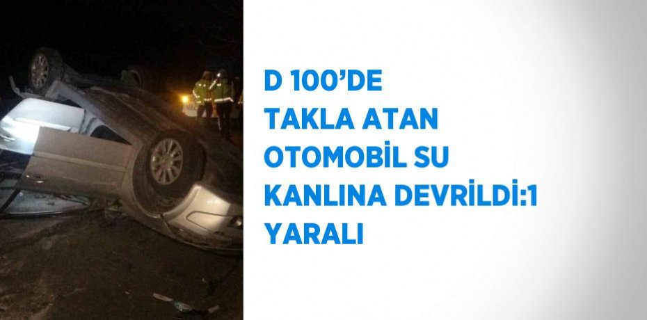 D 100’DE TAKLA ATAN OTOMOBİL SU KANLINA DEVRİLDİ:1 YARALI
