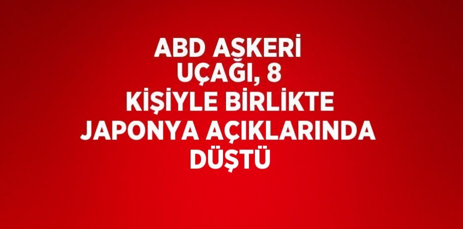 ABD ASKERİ UÇAĞI, 8 KİŞİYLE BİRLİKTE JAPONYA AÇIKLARINDA DÜŞTÜ