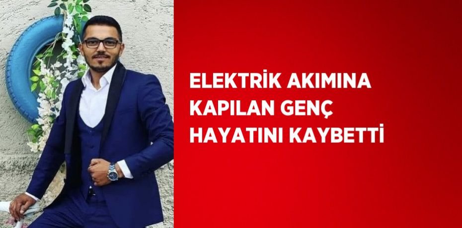 ELEKTRİK AKIMINA KAPILAN GENÇ HAYATINI KAYBETTİ