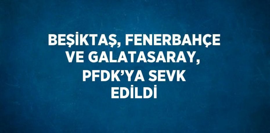 BEŞİKTAŞ, FENERBAHÇE VE GALATASARAY, PFDK’YA SEVK EDİLDİ