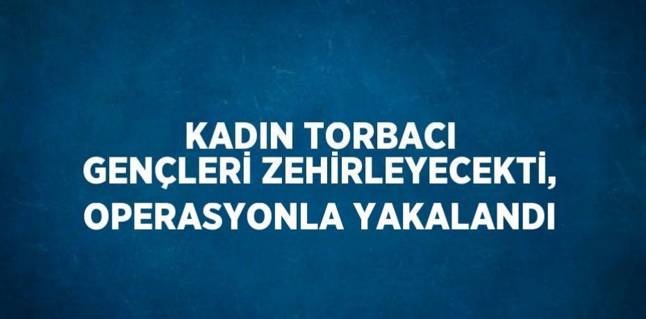 KADIN TORBACI GENÇLERİ ZEHİRLEYECEKTİ, OPERASYONLA YAKALANDI