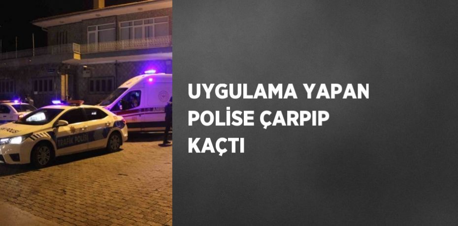 UYGULAMA YAPAN POLİSE ÇARPIP KAÇTI