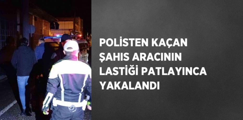 POLİSTEN KAÇAN ŞAHIS ARACININ LASTİĞİ PATLAYINCA YAKALANDI