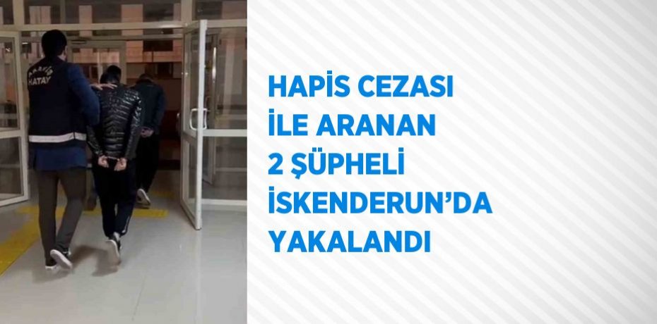HAPİS CEZASI İLE ARANAN 2 ŞÜPHELİ İSKENDERUN’DA YAKALANDI
