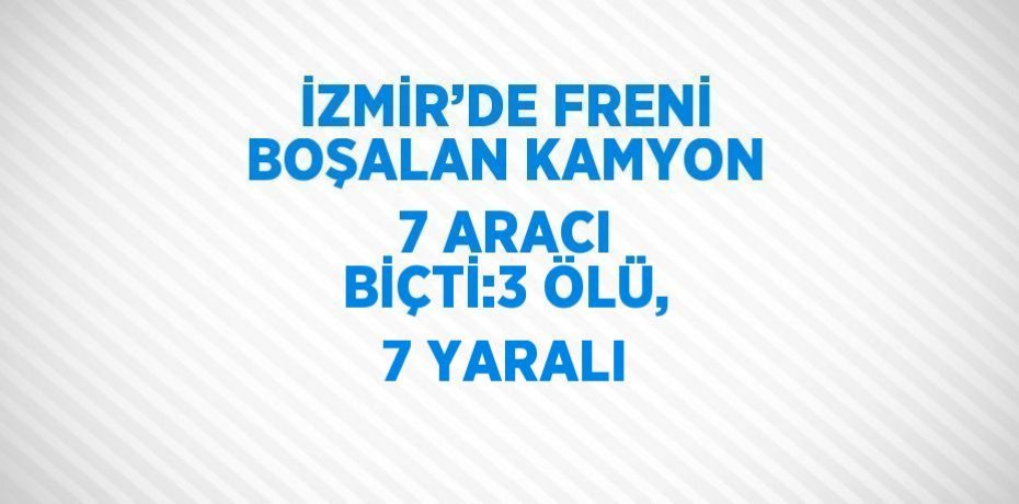 İZMİR’DE FRENİ BOŞALAN KAMYON 7 ARACI BİÇTİ:3 ÖLÜ, 7 YARALI