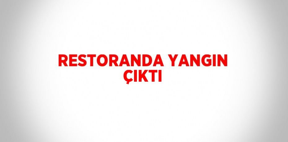 RESTORANDA YANGIN ÇIKTI