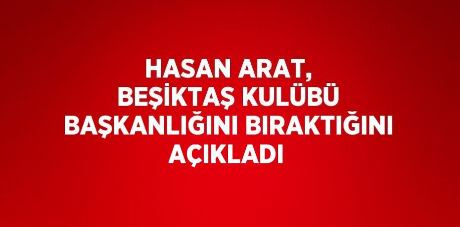 HASAN ARAT, BEŞİKTAŞ KULÜBÜ BAŞKANLIĞINI BIRAKTIĞINI AÇIKLADI