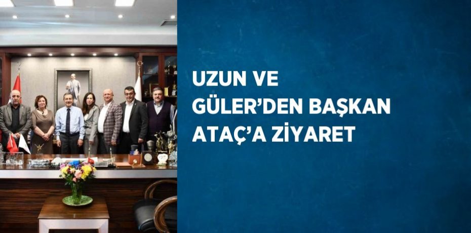 UZUN VE GÜLER’DEN BAŞKAN ATAÇ’A ZİYARET