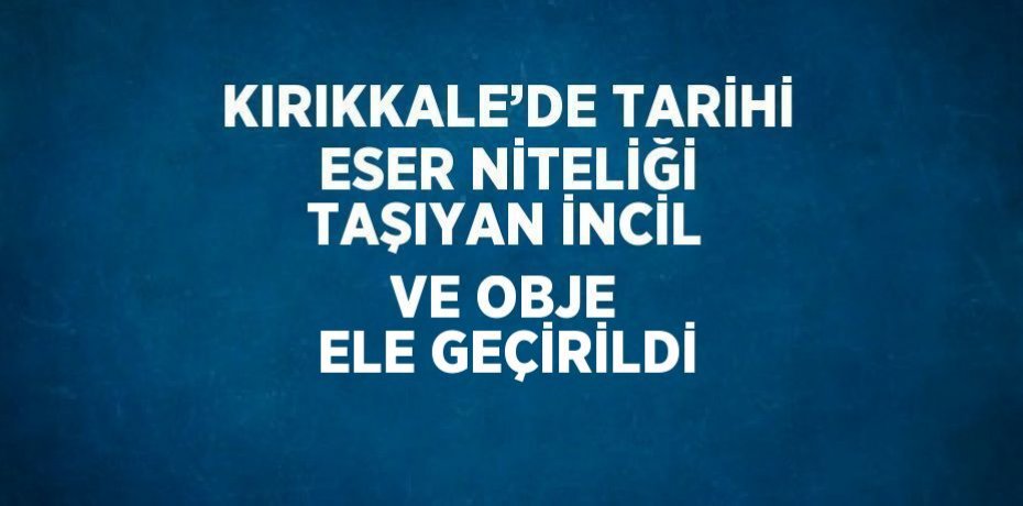 KIRIKKALE’DE TARİHİ ESER NİTELİĞİ TAŞIYAN İNCİL VE OBJE ELE GEÇİRİLDİ