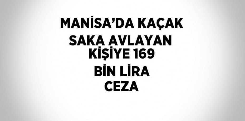 MANİSA’DA KAÇAK SAKA AVLAYAN KİŞİYE 169 BİN LİRA CEZA