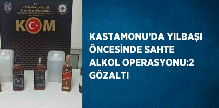 KASTAMONU’DA YILBAŞI ÖNCESİNDE SAHTE ALKOL OPERASYONU:2 GÖZALTI