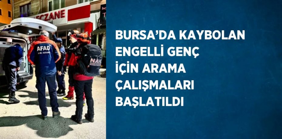 BURSA’DA KAYBOLAN ENGELLİ GENÇ İÇİN ARAMA ÇALIŞMALARI BAŞLATILDI