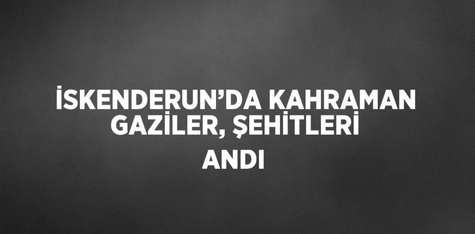 İSKENDERUN’DA KAHRAMAN GAZİLER, ŞEHİTLERİ ANDI