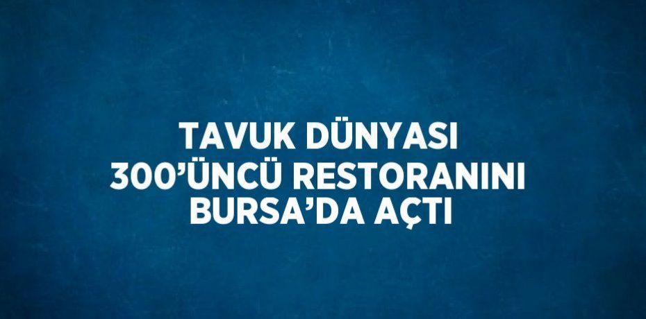 TAVUK DÜNYASI 300’ÜNCÜ RESTORANINI BURSA’DA AÇTI