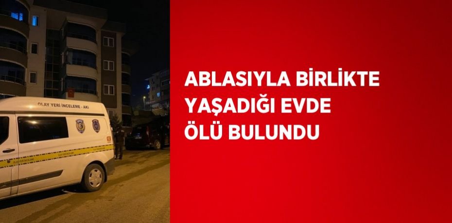 ABLASIYLA BİRLİKTE YAŞADIĞI EVDE ÖLÜ BULUNDU