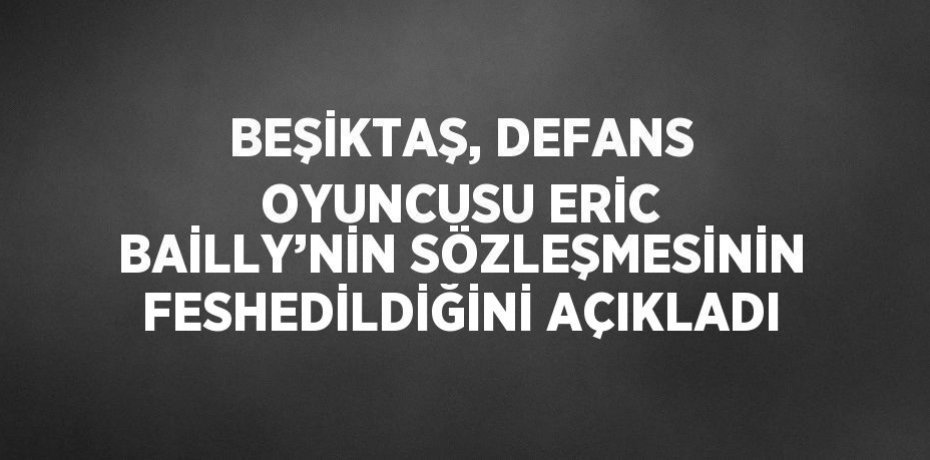 BEŞİKTAŞ, DEFANS OYUNCUSU ERİC BAİLLY’NİN SÖZLEŞMESİNİN FESHEDİLDİĞİNİ AÇIKLADI