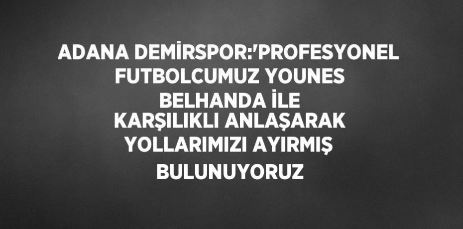 ADANA DEMİRSPOR:'PROFESYONEL FUTBOLCUMUZ YOUNES BELHANDA İLE KARŞILIKLI ANLAŞARAK YOLLARIMIZI AYIRMIŞ BULUNUYORUZ