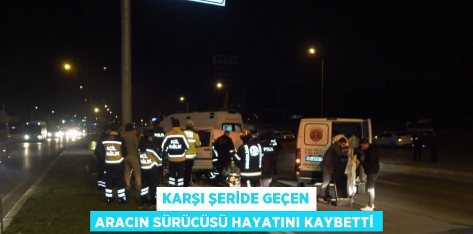 KARŞI ŞERİDE GEÇEN ARACIN SÜRÜCÜSÜ HAYATINI KAYBETTİ