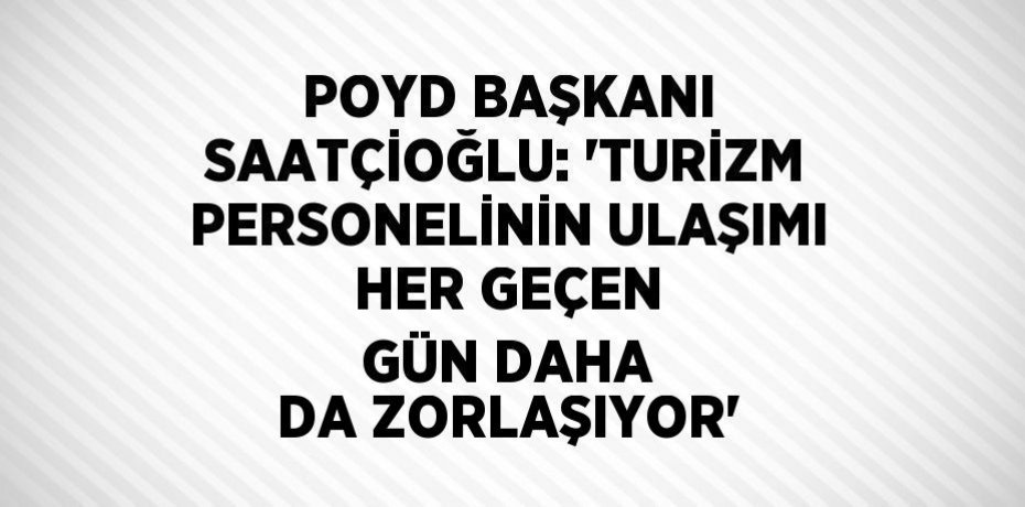 POYD BAŞKANI SAATÇİOĞLU: 'TURİZM PERSONELİNİN ULAŞIMI HER GEÇEN GÜN DAHA DA ZORLAŞIYOR'