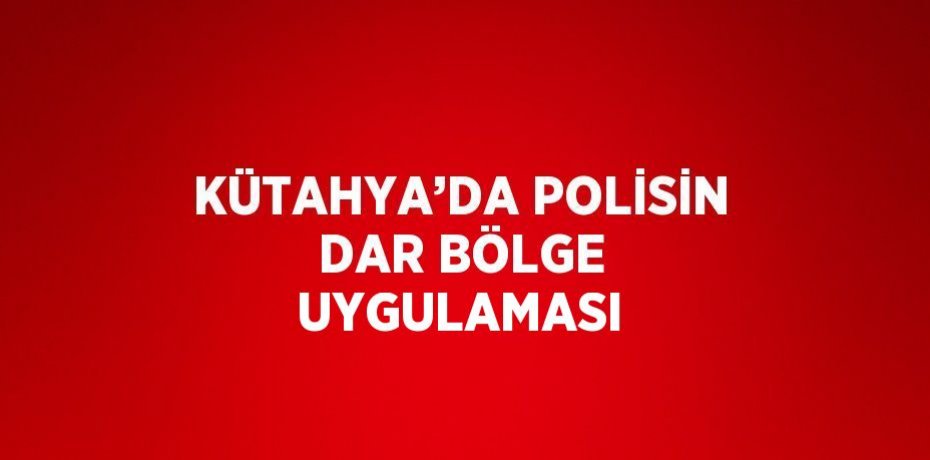 KÜTAHYA’DA POLİSİN DAR BÖLGE UYGULAMASI