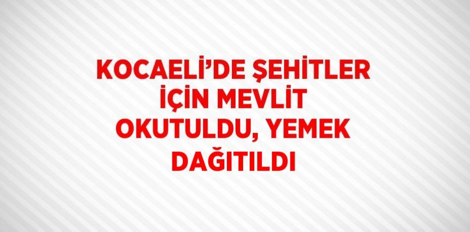 KOCAELİ’DE ŞEHİTLER İÇİN MEVLİT OKUTULDU, YEMEK DAĞITILDI