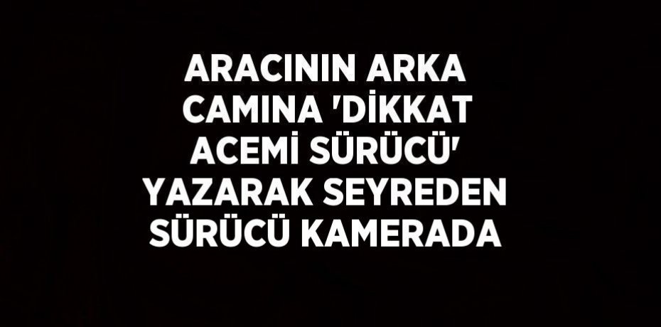 ARACININ ARKA CAMINA 'DİKKAT ACEMİ SÜRÜCÜ' YAZARAK SEYREDEN SÜRÜCÜ KAMERADA