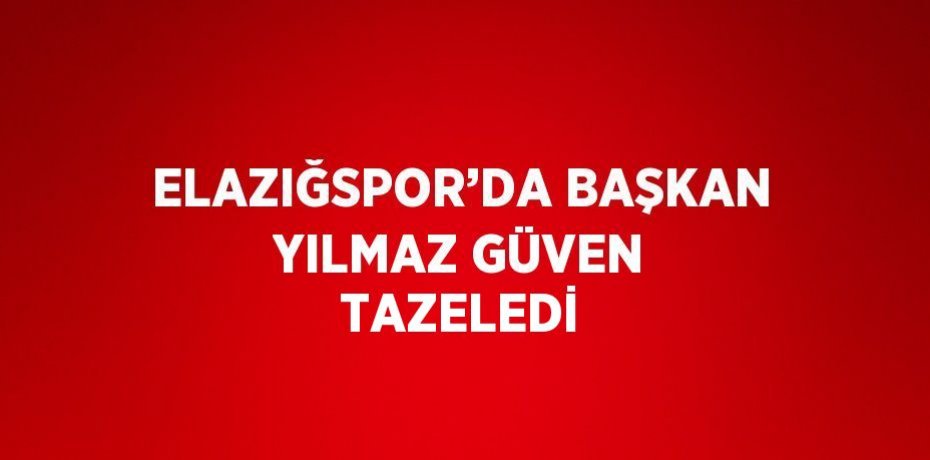 ELAZIĞSPOR’DA BAŞKAN YILMAZ GÜVEN TAZELEDİ