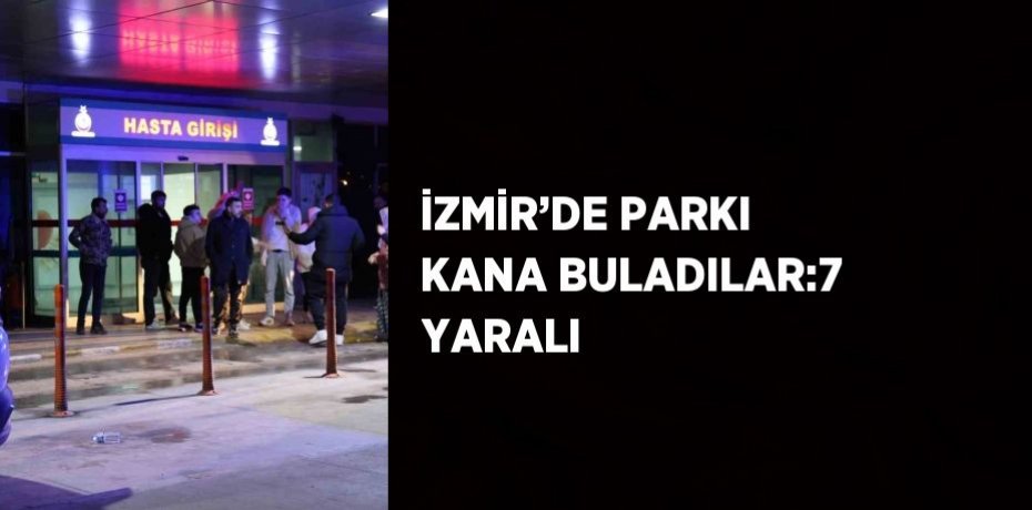İZMİR’DE PARKI KANA BULADILAR:7 YARALI
