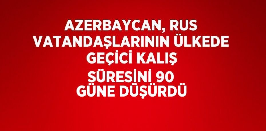 AZERBAYCAN, RUS VATANDAŞLARININ ÜLKEDE GEÇİCİ KALIŞ SÜRESİNİ 90 GÜNE DÜŞÜRDÜ