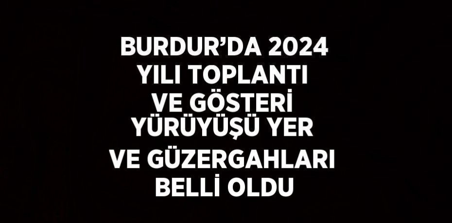 BURDUR’DA 2024 YILI TOPLANTI VE GÖSTERİ YÜRÜYÜŞÜ YER VE GÜZERGAHLARI BELLİ OLDU