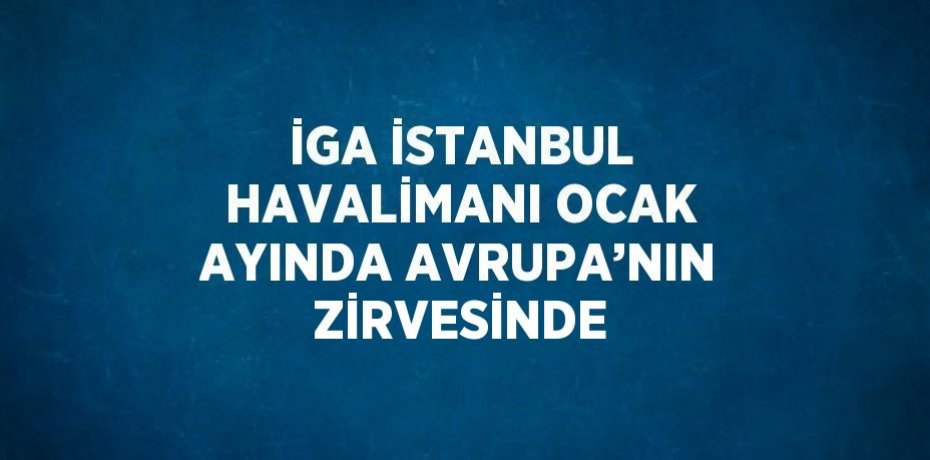 İGA İSTANBUL HAVALİMANI OCAK AYINDA AVRUPA’NIN ZİRVESİNDE