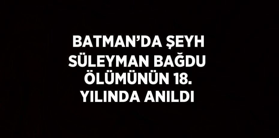 BATMAN’DA ŞEYH SÜLEYMAN BAĞDU ÖLÜMÜNÜN 18. YILINDA ANILDI