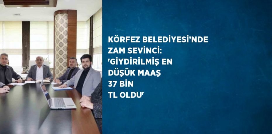KÖRFEZ BELEDİYESİ’NDE ZAM SEVİNCİ: 'GİYDİRİLMİŞ EN DÜŞÜK MAAŞ 37 BİN TL OLDU'
