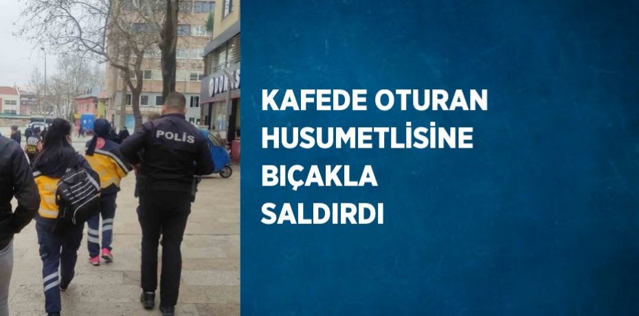 KAFEDE OTURAN HUSUMETLİSİNE BIÇAKLA SALDIRDI