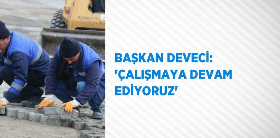 BAŞKAN DEVECİ: 'ÇALIŞMAYA DEVAM EDİYORUZ'